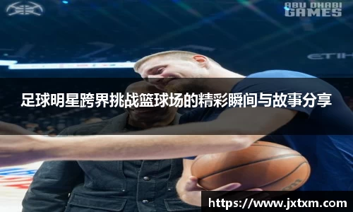 足球明星跨界挑战篮球场的精彩瞬间与故事分享