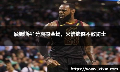 詹姆斯41分震撼全场，火箭遗憾不敌骑士