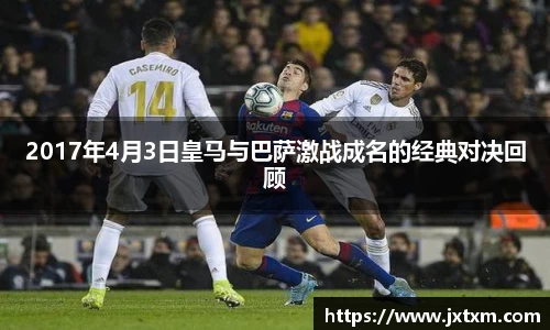 2017年4月3日皇马与巴萨激战成名的经典对决回顾