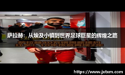 萨拉赫：从埃及小镇到世界足球巨星的辉煌之路