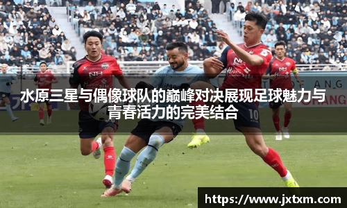 水原三星与偶像球队的巅峰对决展现足球魅力与青春活力的完美结合